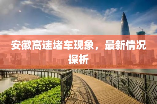 安徽高速堵车现象，最新情况探析
