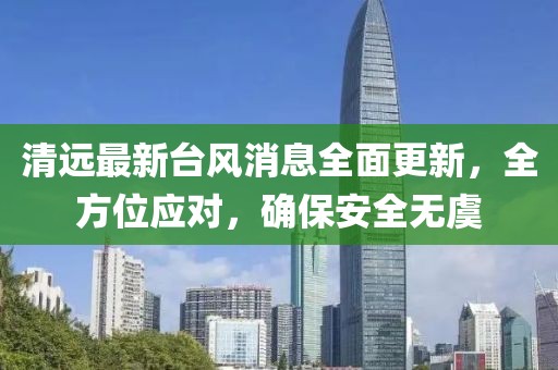 清远最新台风消息全面更新，全方位应对，确保安全无虞
