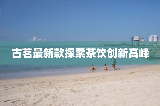 古茗最新款探索茶饮创新高峰