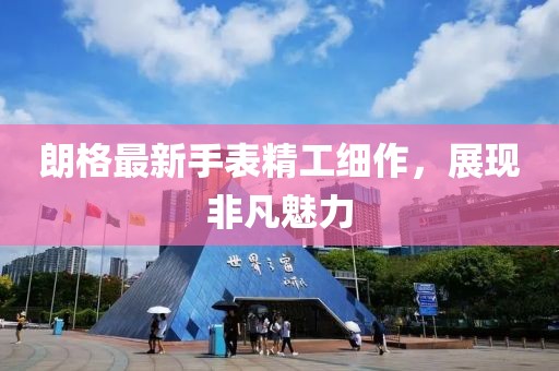 朗格最新手表精工细作，展现非凡魅力