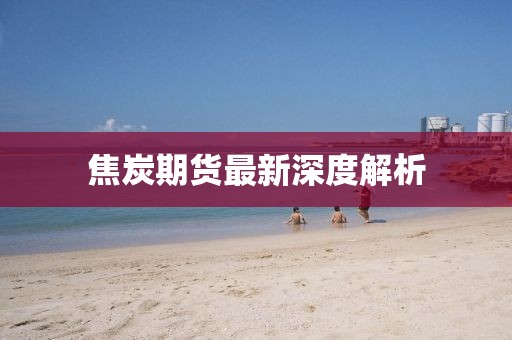 焦炭期货最新深度解析
