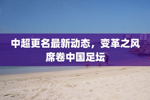 中超更名最新动态，变革之风席卷中国足坛