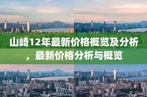 山崎12年最新价格概览及分析，最新价格分析与概览