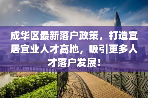 成华区最新落户政策，打造宜居宜业人才高地，吸引更多人才落户发展！