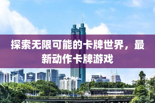 探索无限可能的卡牌世界，最新动作卡牌游戏