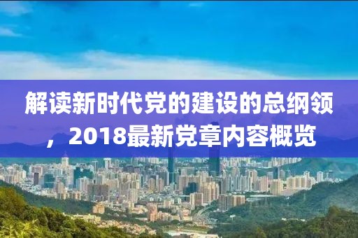解读新时代党的建设的总纲领，2018最新党章内容概览