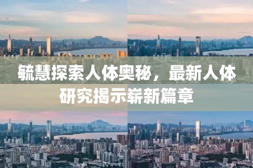 毓慧探索人体奥秘，最新人体研究揭示崭新篇章