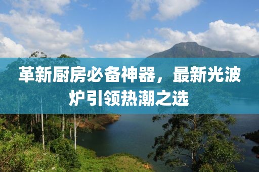 革新厨房必备神器，最新光波炉引领热潮之选