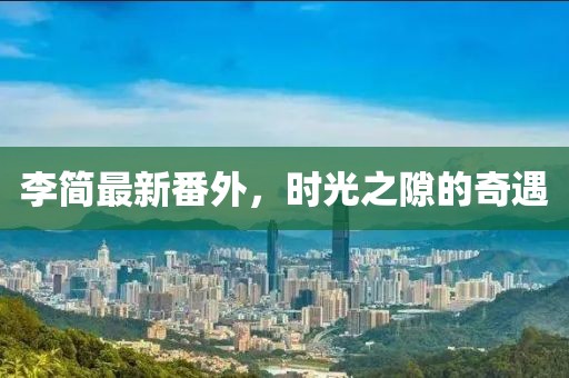 李简最新番外，时光之隙的奇遇
