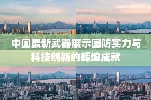 中国最新武器展示国防实力与科技创新的辉煌成就