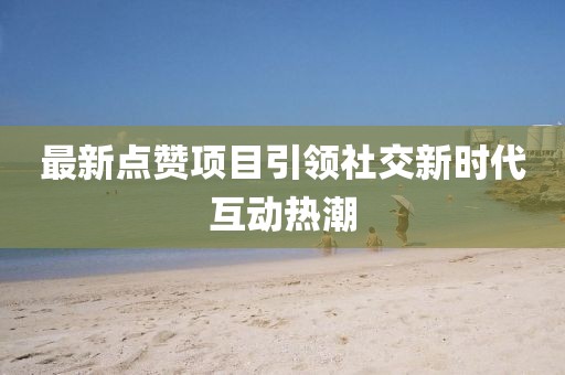 最新点赞项目引领社交新时代互动热潮