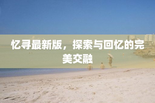 忆寻最新版，探索与回忆的完美交融