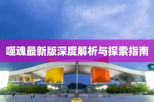 噬魂最新版深度解析与探索指南