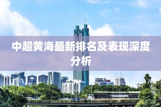 中超黄海最新排名及表现深度分析