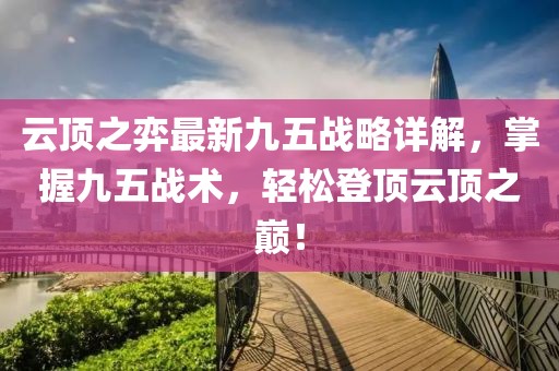 云顶之弈最新九五战略详解，掌握九五战术，轻松登顶云顶之巅！