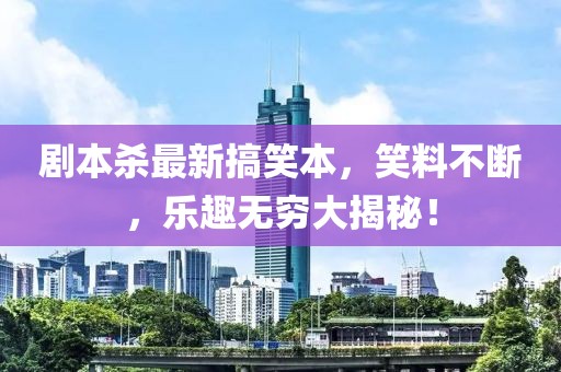 剧本杀最新搞笑本，笑料不断，乐趣无穷大揭秘！
