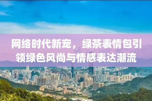 网络时代新宠，绿茶表情包引领绿色风尚与情感表达潮流