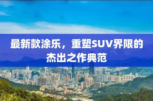 最新款涂乐，重塑SUV界限的杰出之作典范