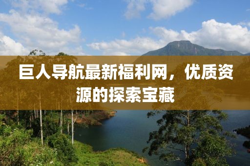 巨人导航最新福利网，优质资源的探索宝藏