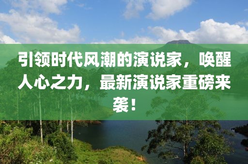 引领时代风潮的演说家，唤醒人心之力，最新演说家重磅来袭！