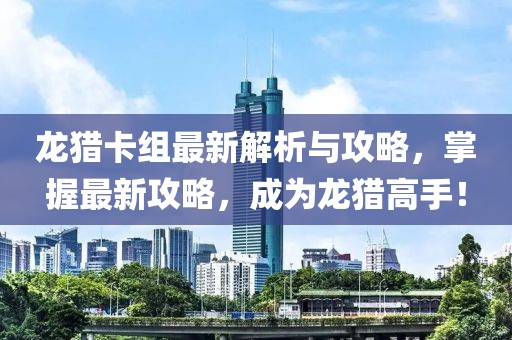 龙猎卡组最新解析与攻略，掌握最新攻略，成为龙猎高手！