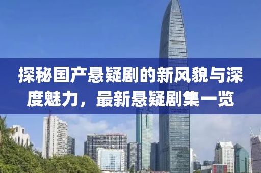 探秘国产悬疑剧的新风貌与深度魅力，最新悬疑剧集一览
