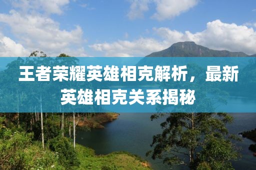 王者荣耀英雄相克解析，最新英雄相克关系揭秘
