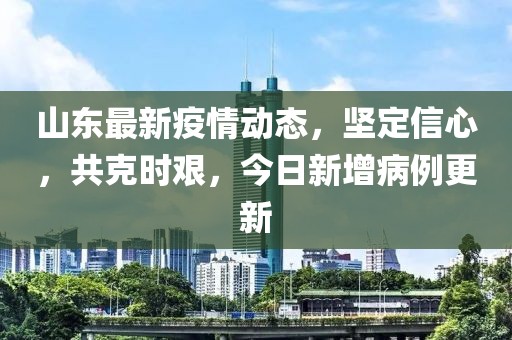 山东最新疫情动态，坚定信心，共克时艰，今日新增病例更新