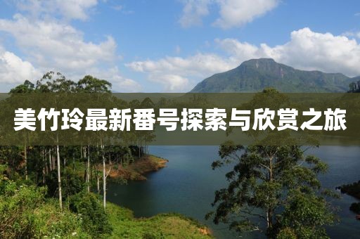 美竹玲最新番号探索与欣赏之旅