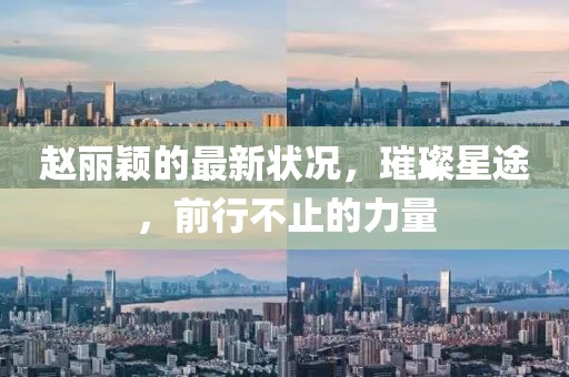 赵丽颖的最新状况，璀璨星途，前行不止的力量