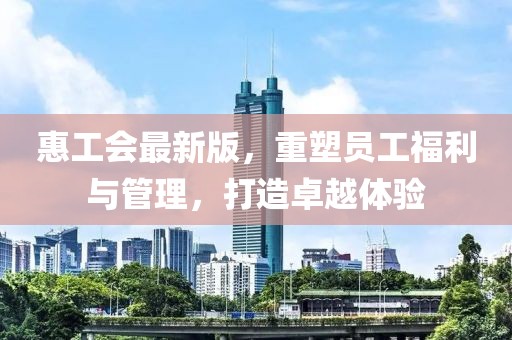 惠工会最新版，重塑员工福利与管理，打造卓越体验