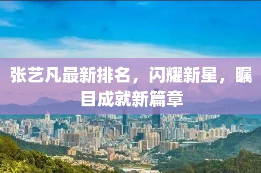 张艺凡最新排名，闪耀新星，瞩目成就新篇章