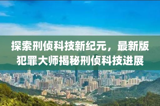 探索刑侦科技新纪元，最新版犯罪大师揭秘刑侦科技进展