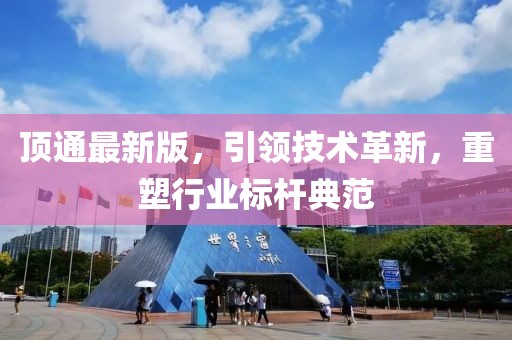 顶通最新版，引领技术革新，重塑行业标杆典范
