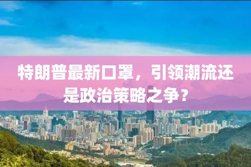 特朗普最新口罩，引领潮流还是政治策略之争？