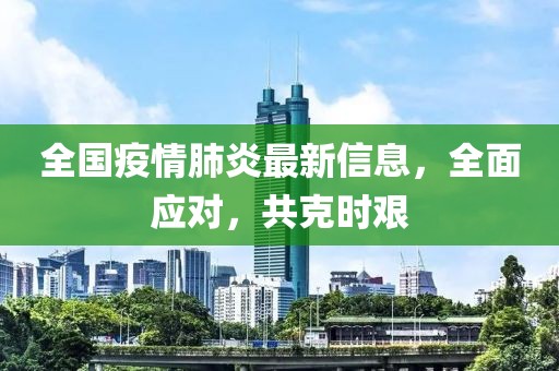 全国疫情肺炎最新信息，全面应对，共克时艰