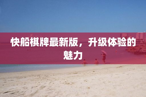 快船棋牌最新版，升级体验的魅力