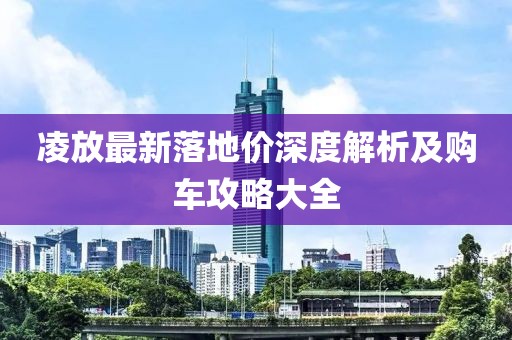 凌放最新落地价深度解析及购车攻略大全