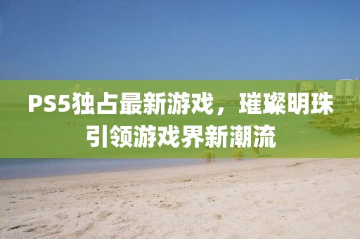 PS5独占最新游戏，璀璨明珠引领游戏界新潮流