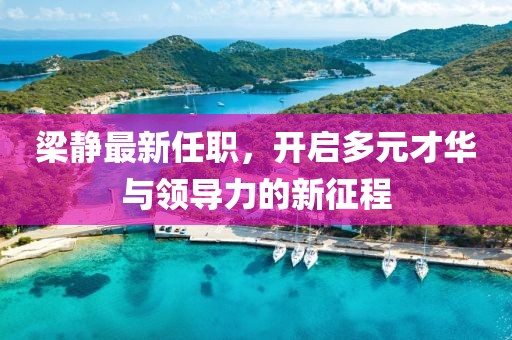 梁静最新任职，开启多元才华与领导力的新征程