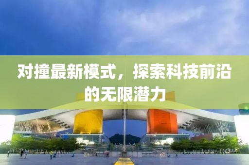对撞最新模式，探索科技前沿的无限潜力