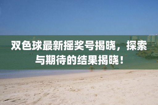 双色球最新摇奖号揭晓，探索与期待的结果揭晓！