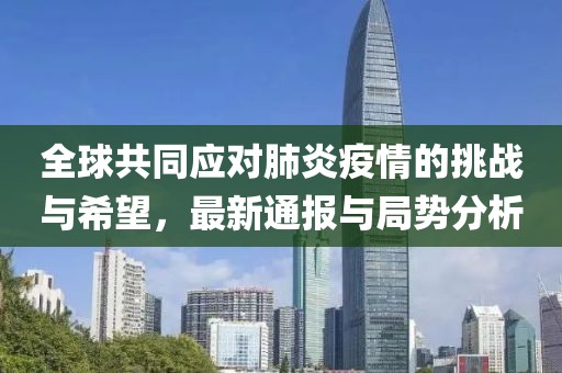 全球共同应对肺炎疫情的挑战与希望，最新通报与局势分析