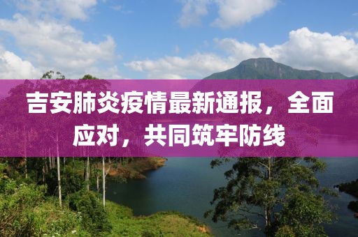 吉安肺炎疫情最新通报，全面应对，共同筑牢防线