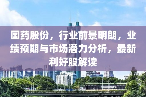 国药股份，行业前景明朗，业绩预期与市场潜力分析，最新利好股解读
