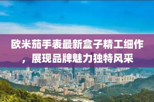 欧米茄手表最新盒子精工细作，展现品牌魅力独特风采