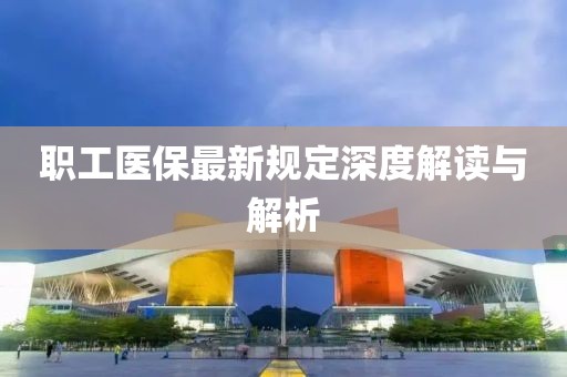 职工医保最新规定深度解读与解析