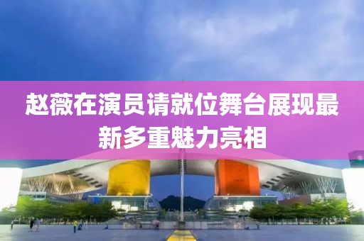 赵薇在演员请就位舞台展现最新多重魅力亮相