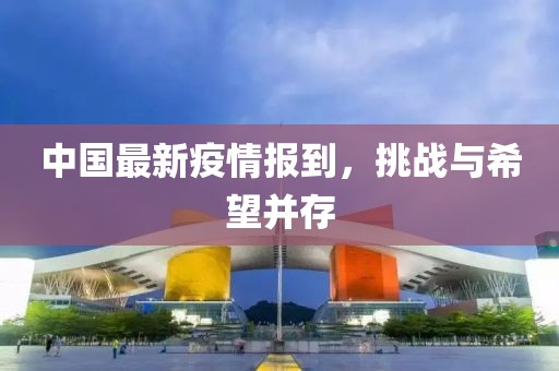 中国最新疫情报到，挑战与希望并存