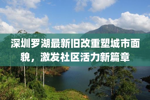 深圳罗湖最新旧改重塑城市面貌，激发社区活力新篇章